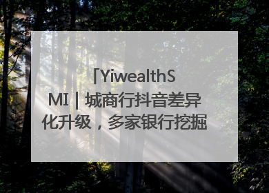 YiwealthSMI｜城商行抖音差异化升级，多家银行挖掘自身特色出圈！