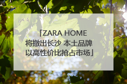 ZARA HOME将撤出长沙 本土品牌以高性价比抢占市场